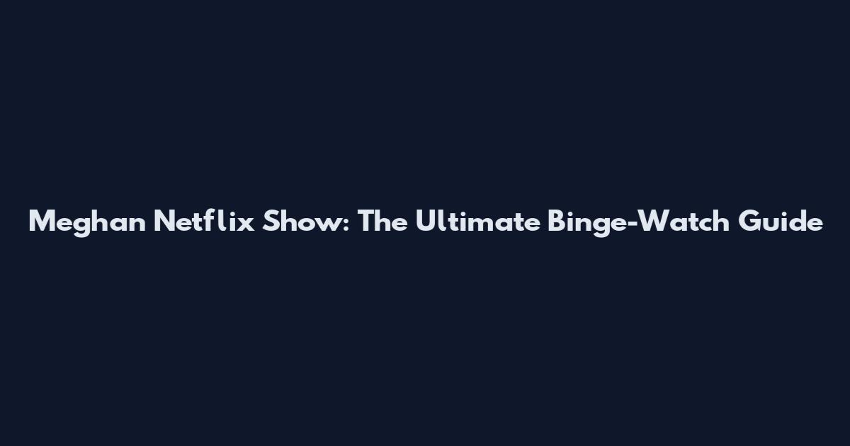 Meghan Netflix Show: The Ultimate Binge-Watch Guide