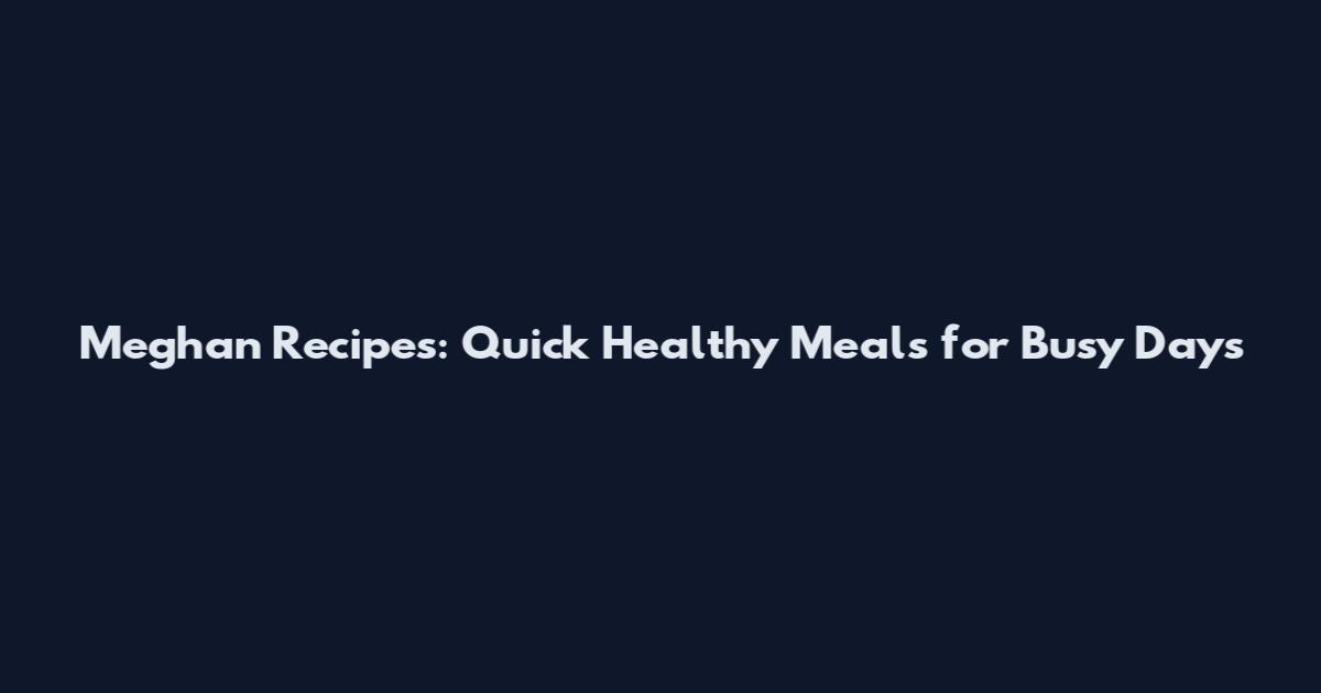 Meghan Recipes: Quick Healthy Meals for Busy Days
