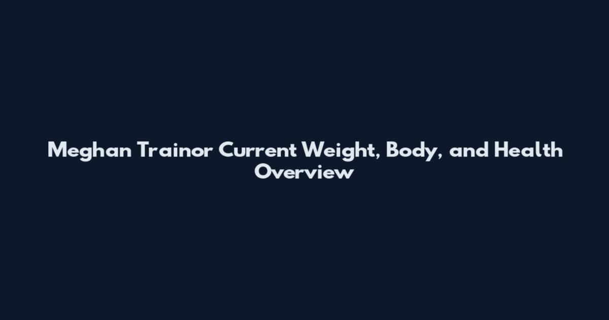 Meghan Trainor Current Weight, Body, and Health Overview