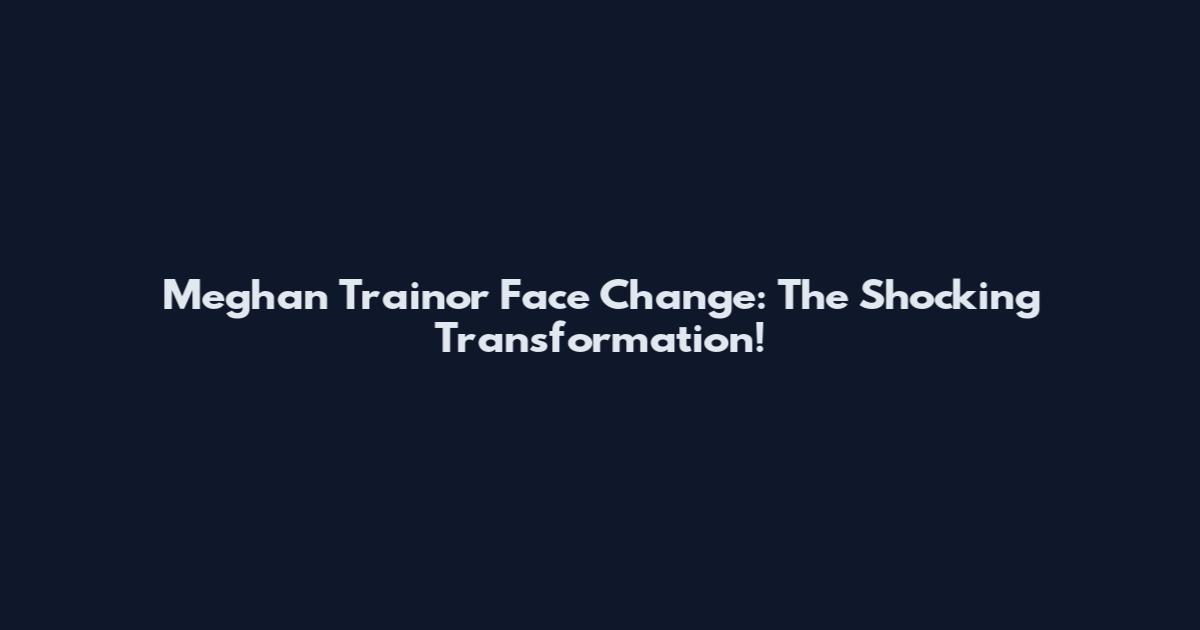 Meghan Trainor Face Change: The Shocking Transformation!