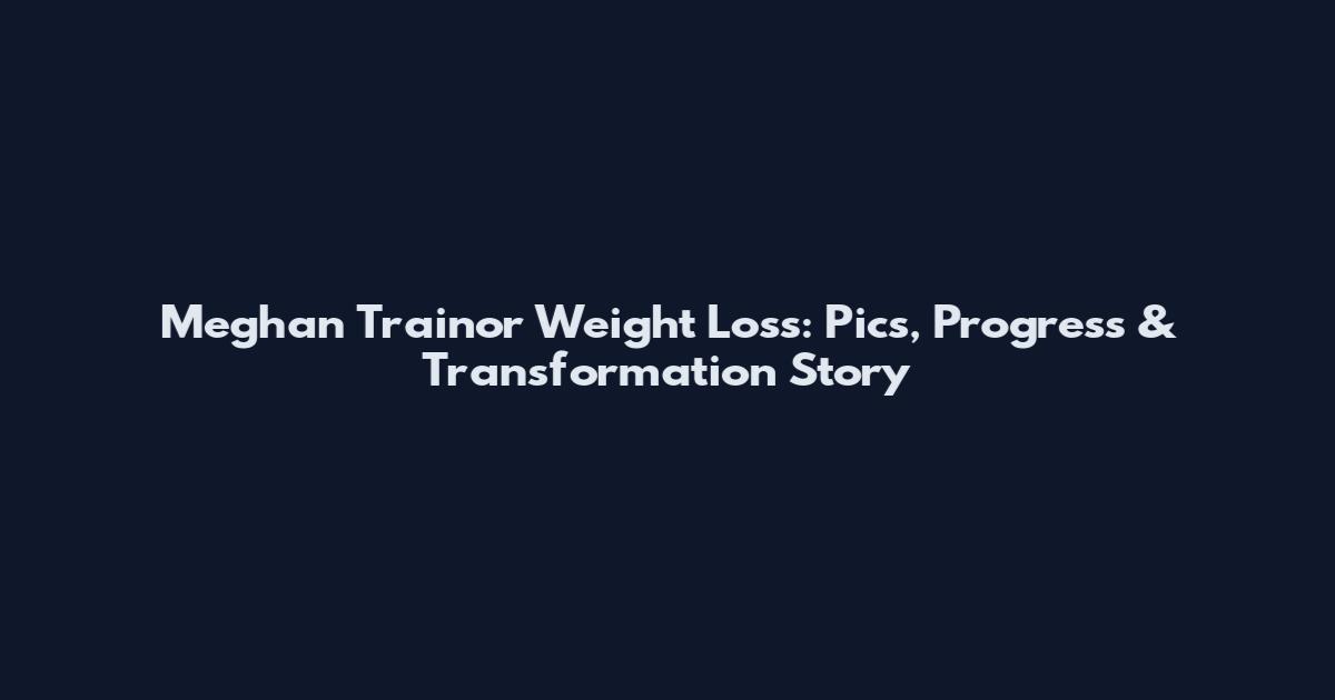 Meghan Trainor Weight Loss: Pics, Progress & Transformation Story