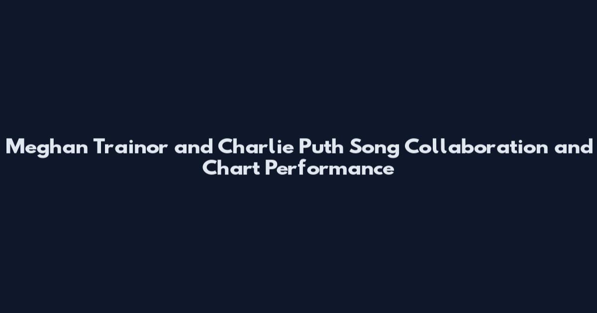 Meghan Trainor and Charlie Puth Song Collaboration and Chart Performance