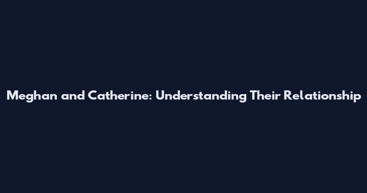 Meghan and Catherine: Understanding Their Relationship