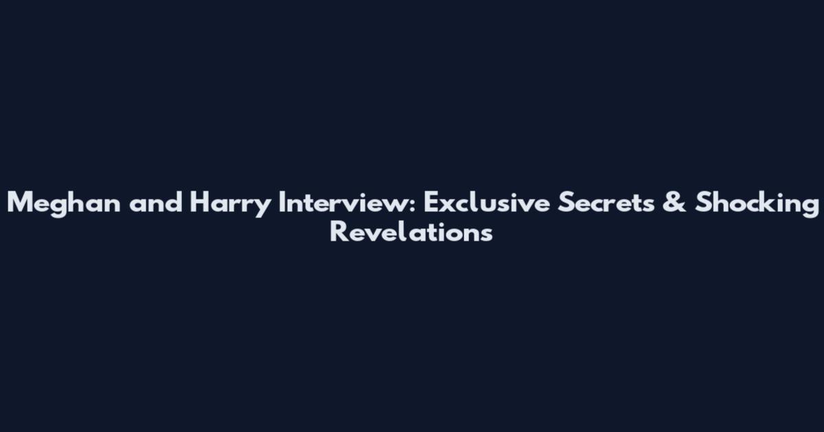 Meghan and Harry Interview: Exclusive Secrets & Shocking Revelations