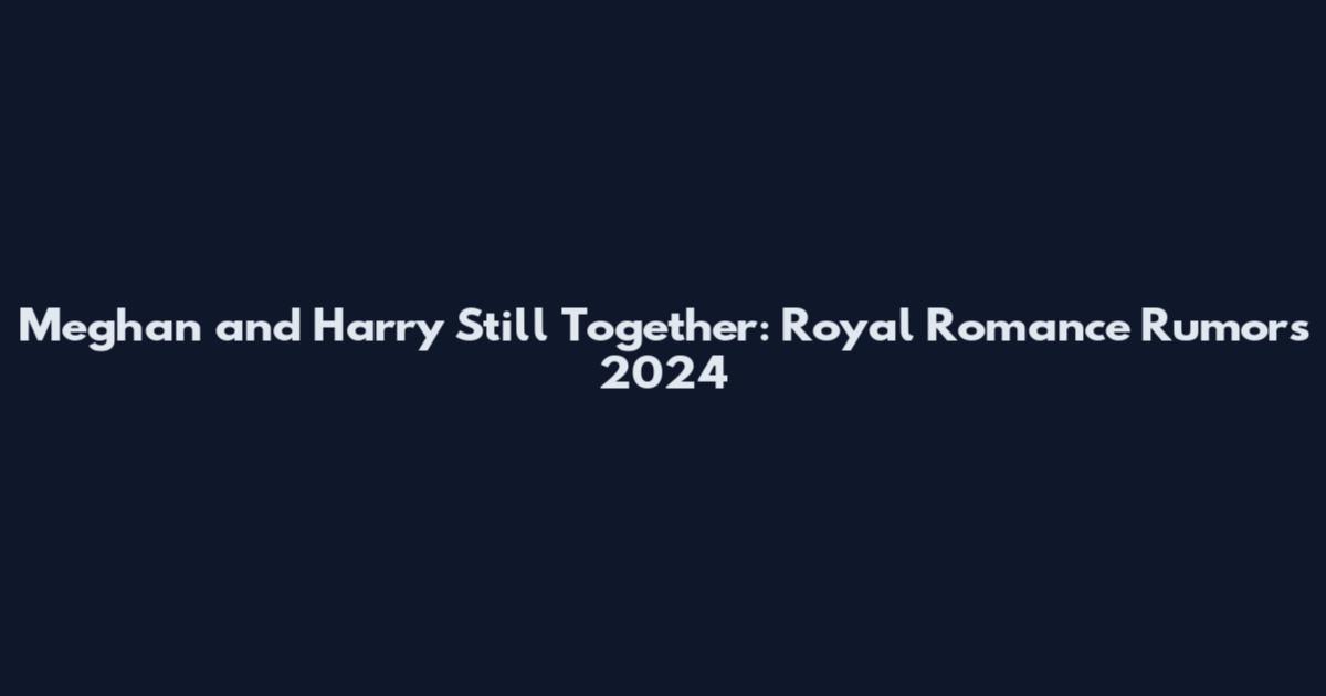 Meghan and Harry Still Together: Royal Romance Rumors 2024