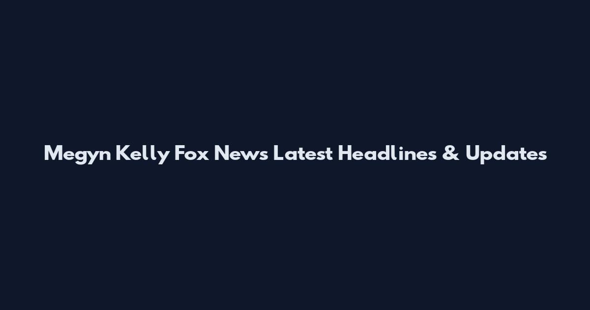 Megyn Kelly Fox News Latest Headlines & Updates