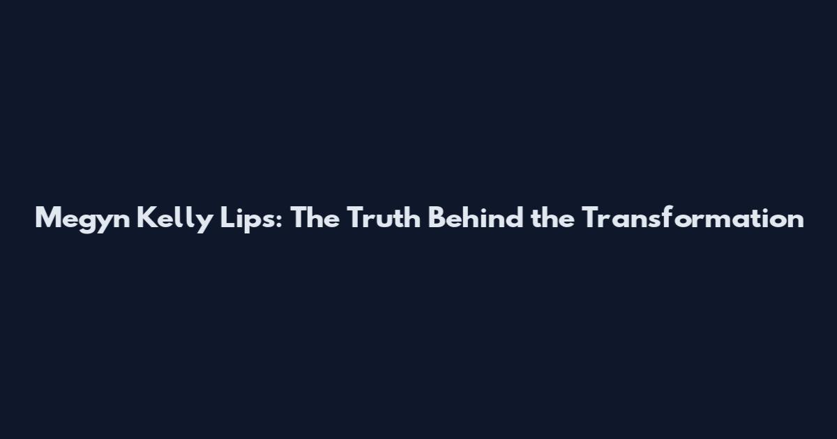 Megyn Kelly Lips: The Truth Behind the Transformation
