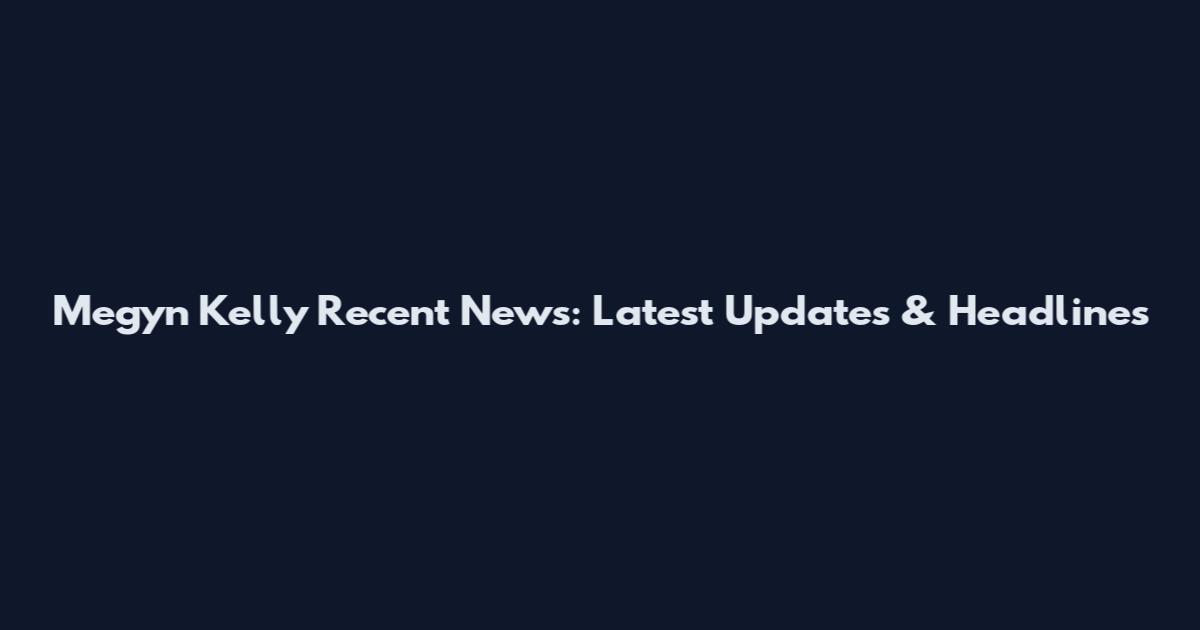 Megyn Kelly Recent News: Latest Updates & Headlines