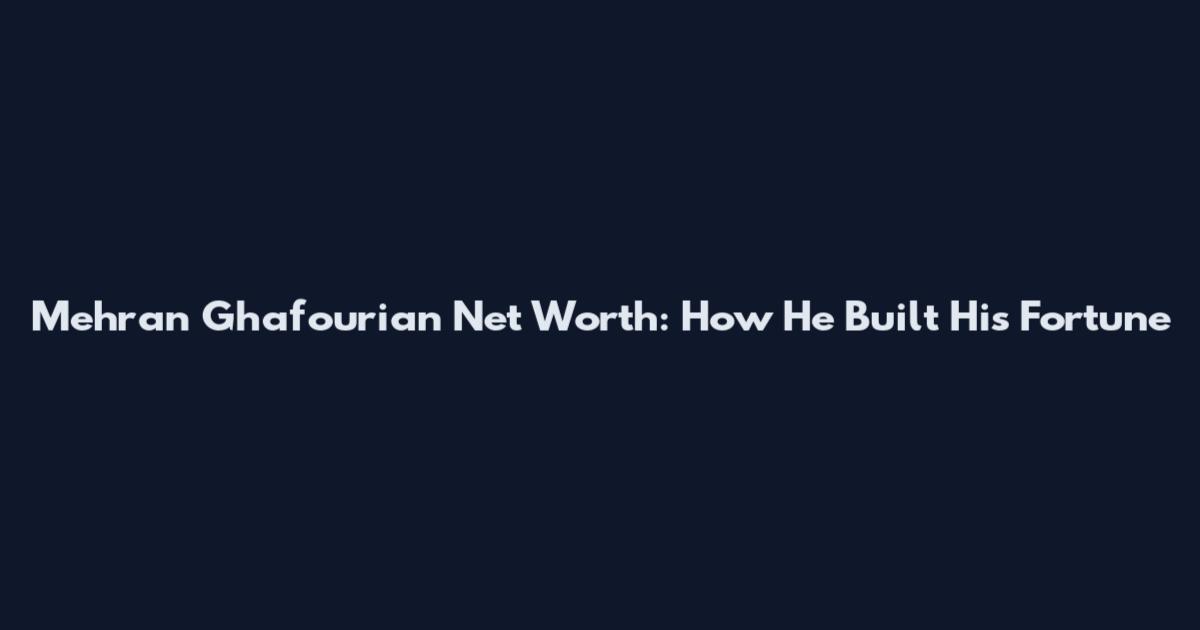Mehran Ghafourian Net Worth: How He Built His Fortune