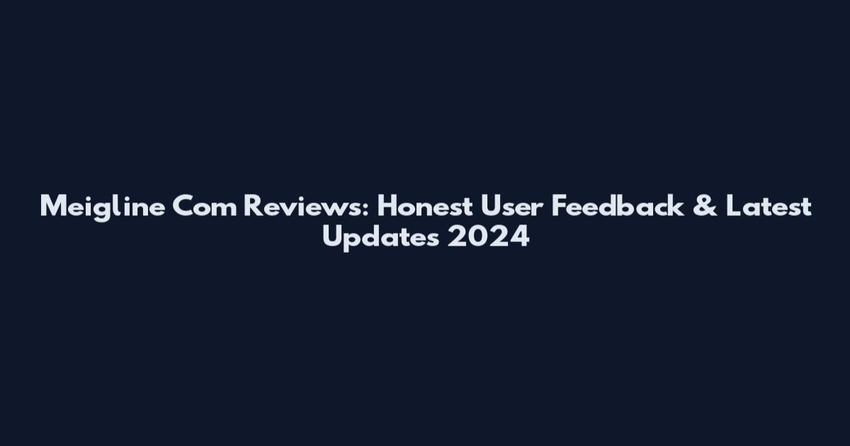 Meigline Com Reviews: Honest User Feedback & Latest Updates 2024