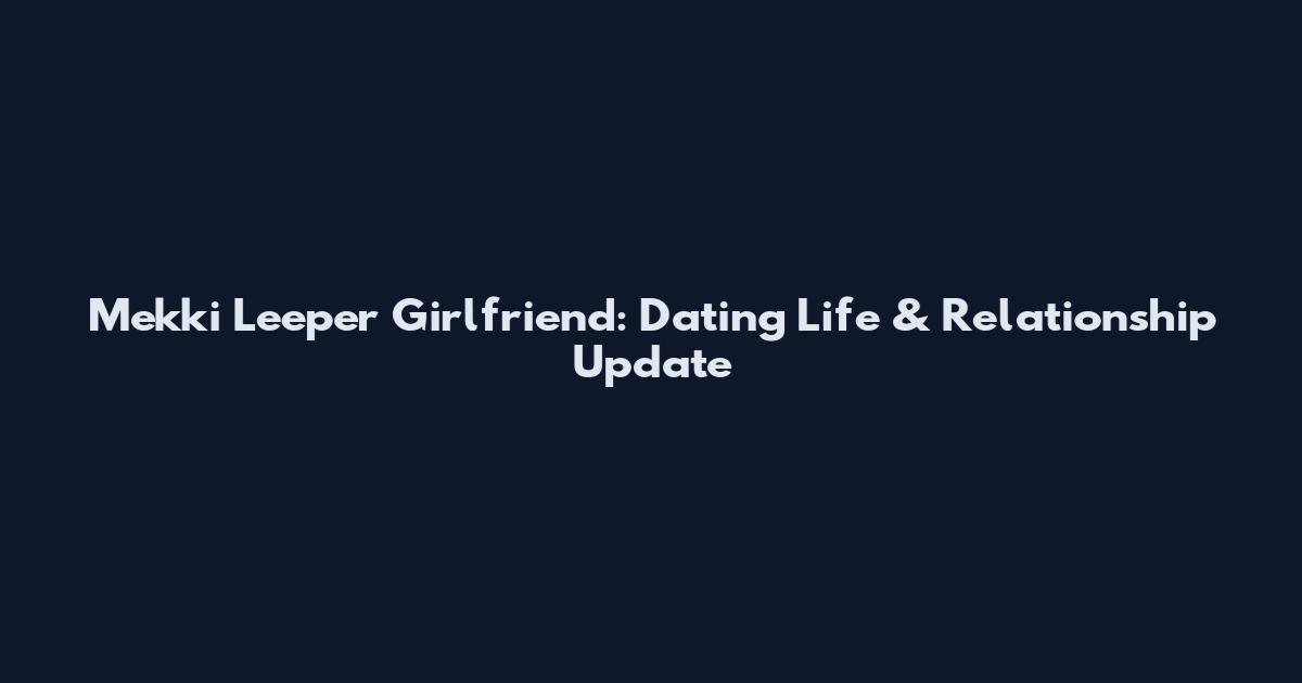 Mekki Leeper Girlfriend: Dating Life & Relationship Update