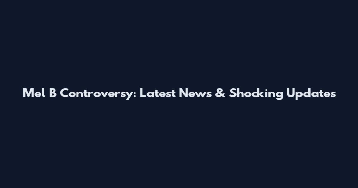 Mel B Controversy: Latest News & Shocking Updates