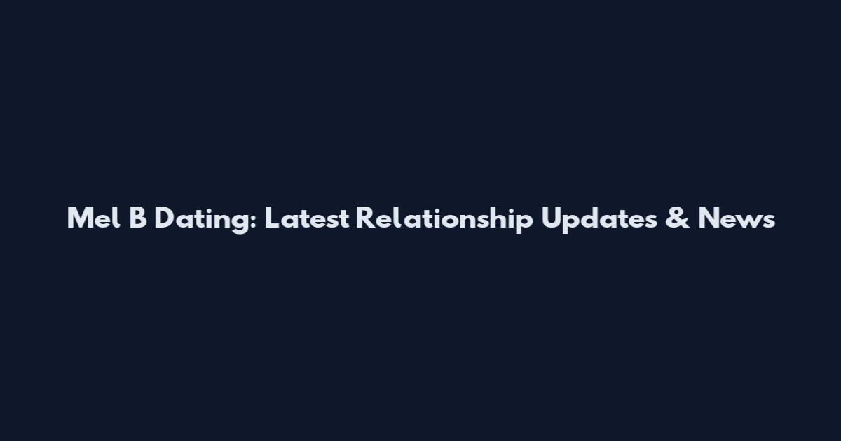 Mel B Dating: Latest Relationship Updates & News