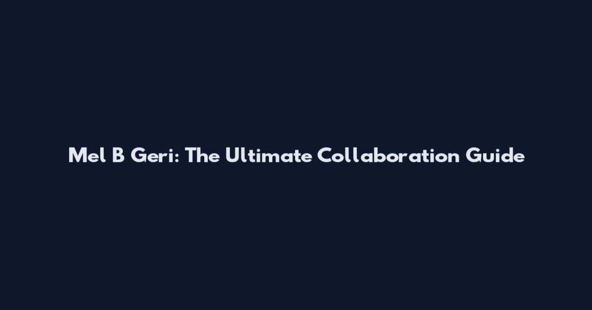 Mel B Geri: The Ultimate Collaboration Guide