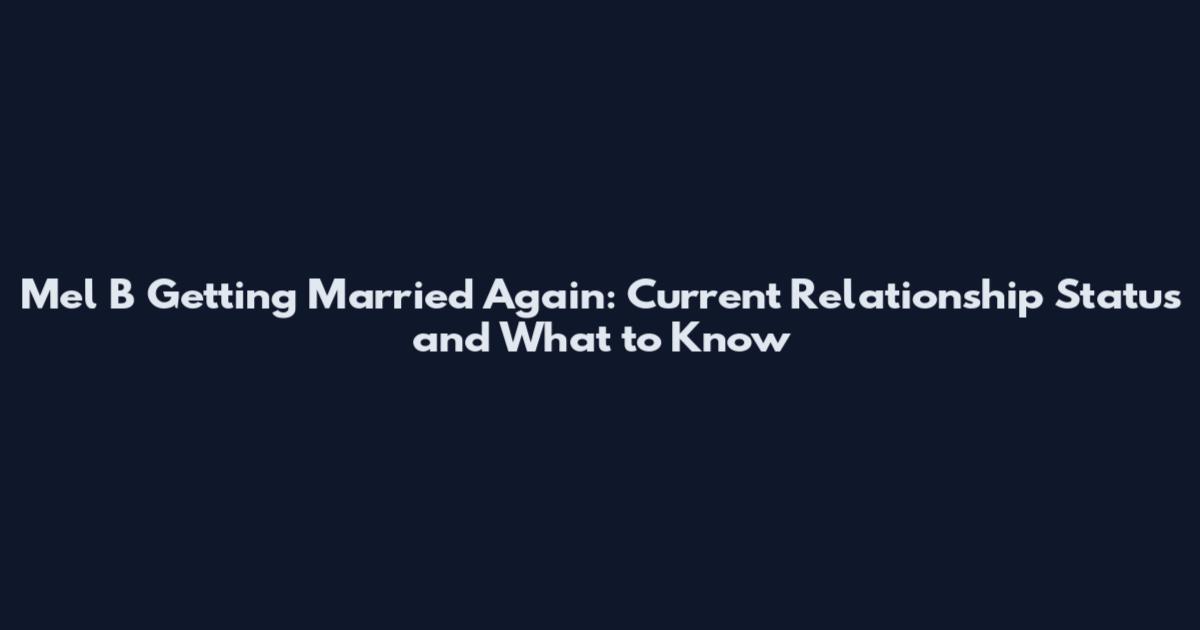 Mel B Getting Married Again: Current Relationship Status and What to Know