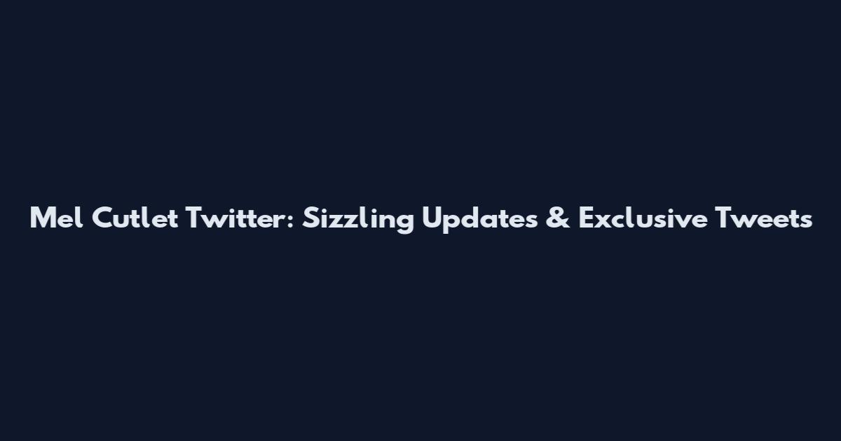 Mel Cutlet Twitter: Sizzling Updates & Exclusive Tweets