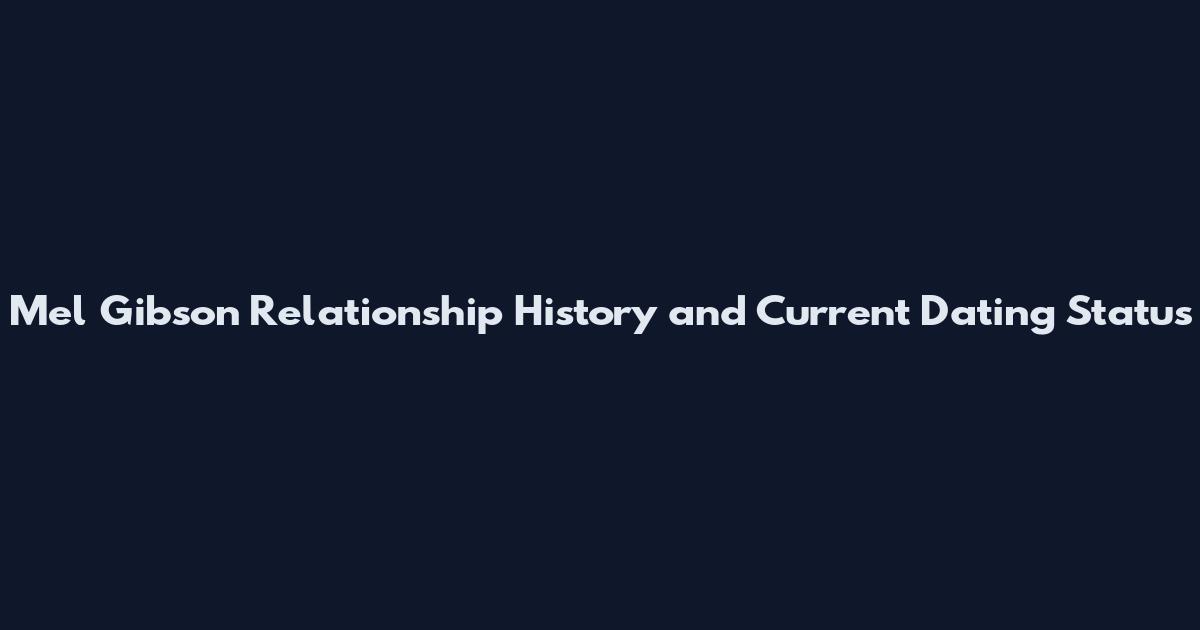 Mel Gibson Relationship History and Current Dating Status