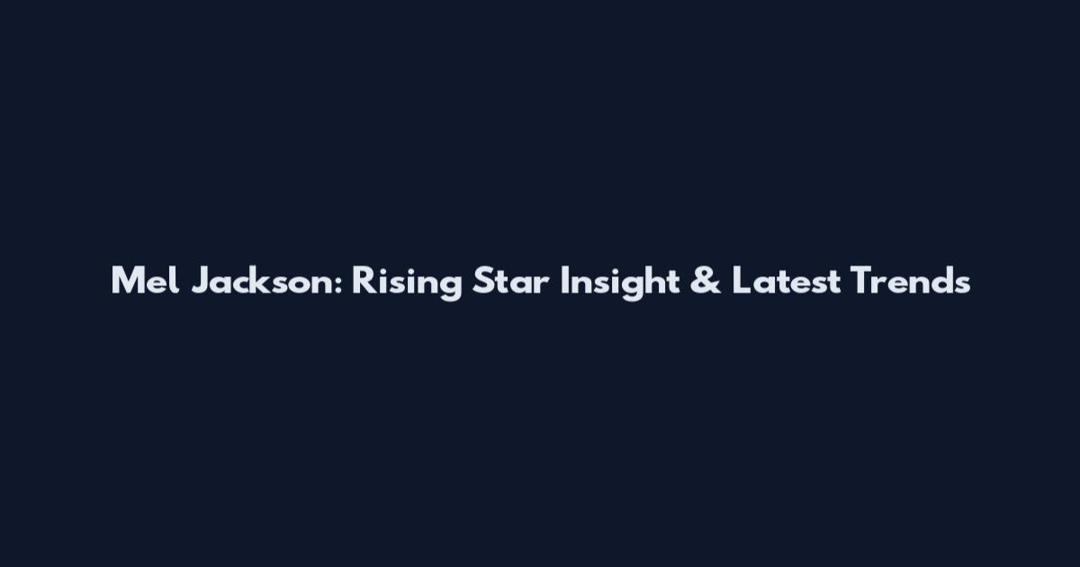 Mel Jackson: Rising Star Insight & Latest Trends