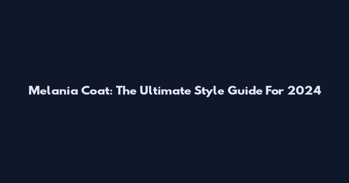 Melania Coat: The Ultimate Style Guide For 2024