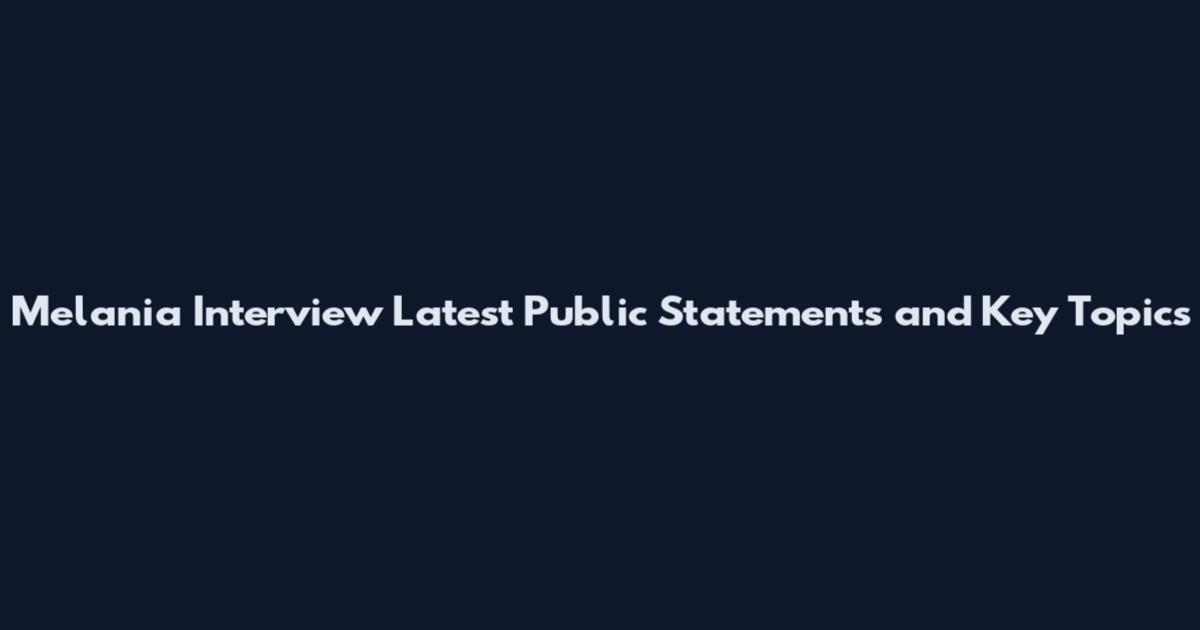 Melania Interview Latest Public Statements and Key Topics