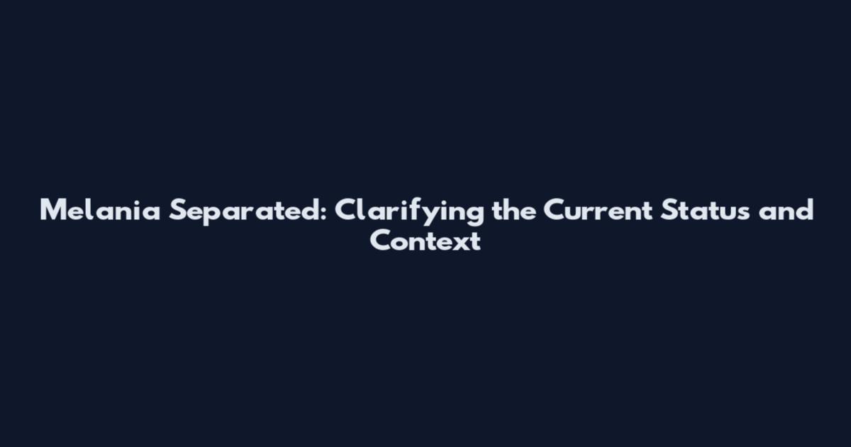 Melania Separated: Clarifying the Current Status and Context