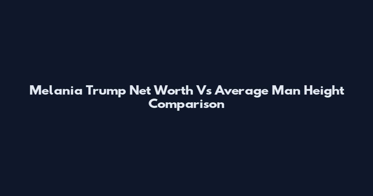 Melania Trump Net Worth Vs Average Man Height Comparison