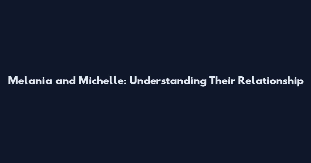 Melania and Michelle: Understanding Their Relationship