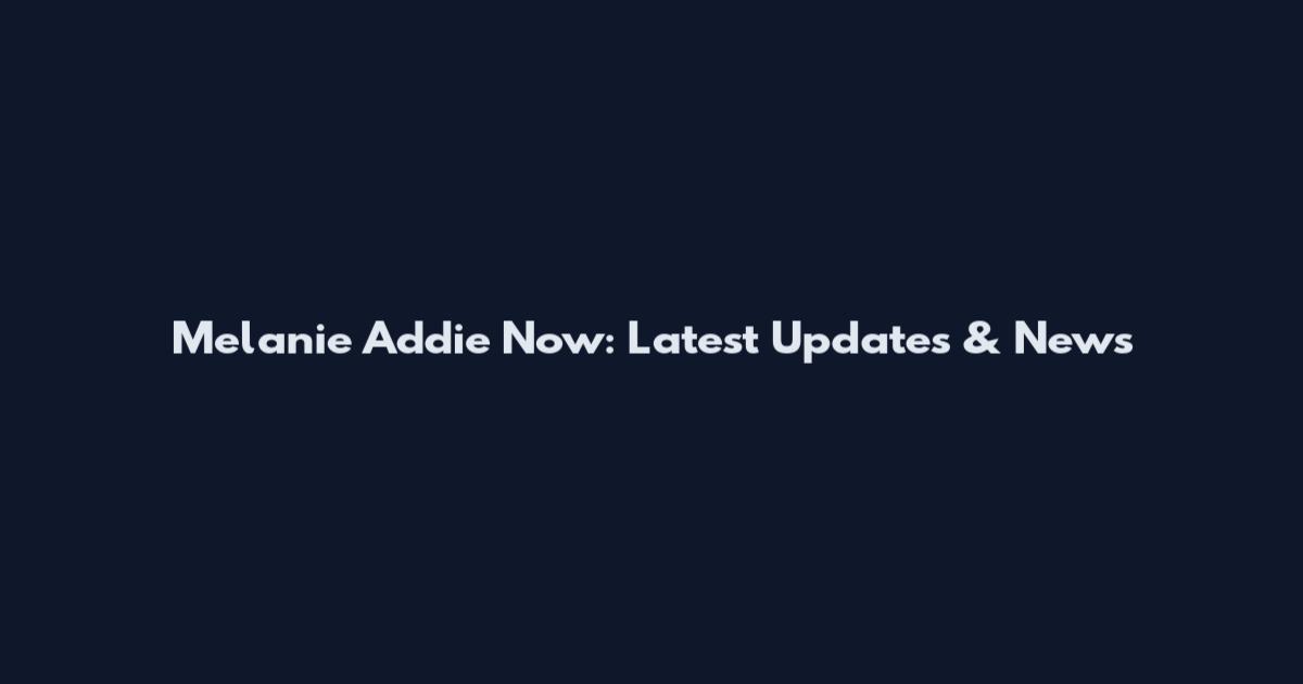 Melanie Addie Now: Latest Updates & News