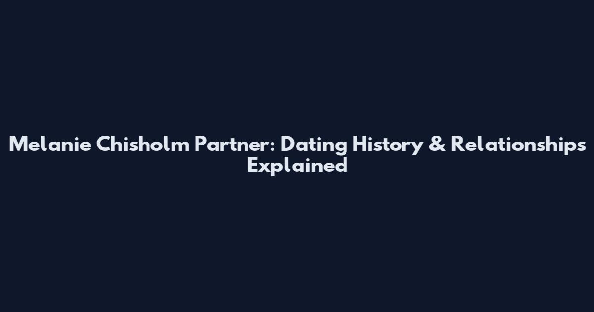 Melanie Chisholm Partner: Dating History & Relationships Explained