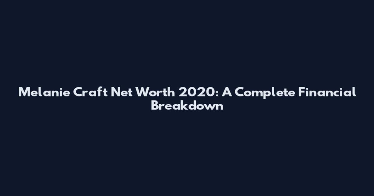 Melanie Craft Net Worth 2020: A Complete Financial Breakdown