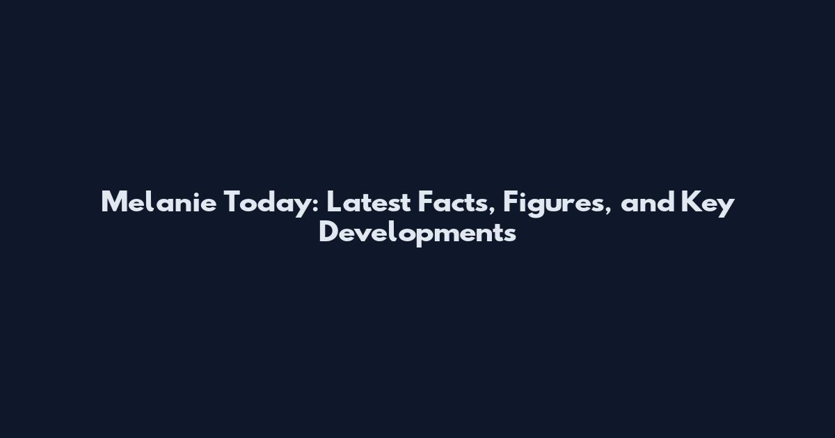 Melanie Today: Latest Facts, Figures, and Key Developments