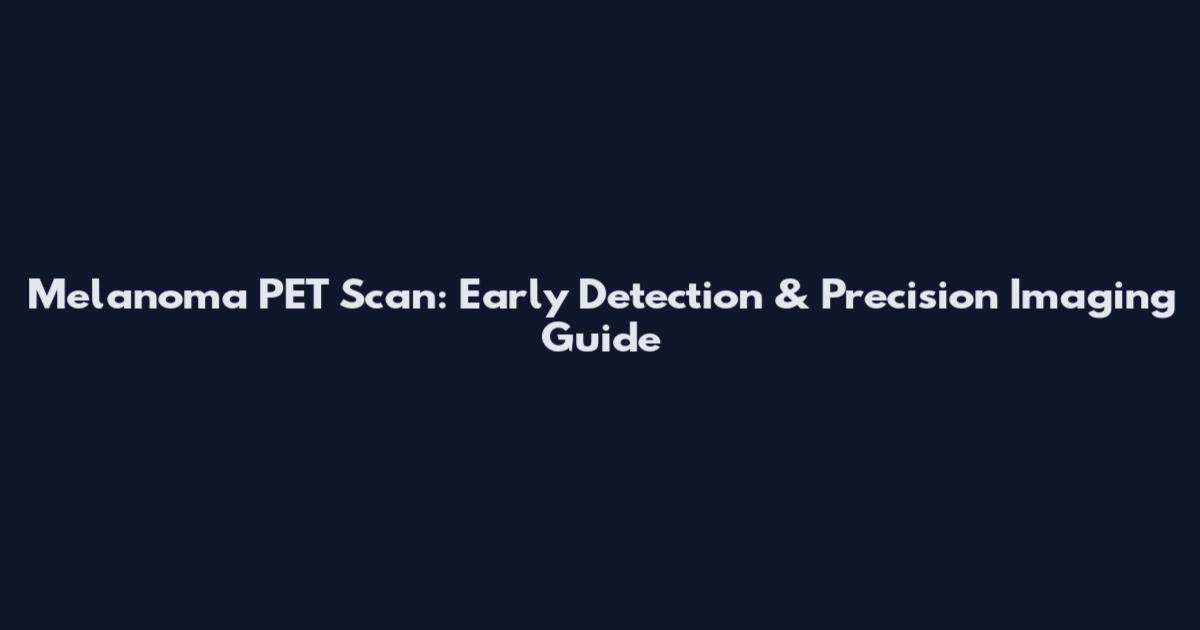 Melanoma PET Scan: Early Detection & Precision Imaging Guide