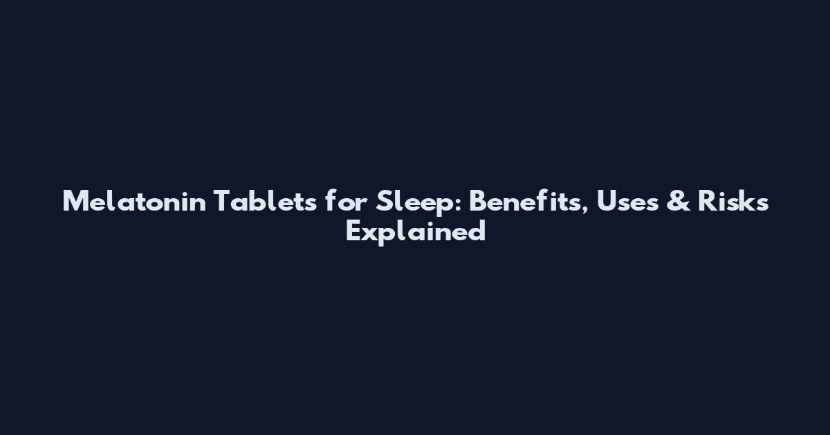 Melatonin Tablets for Sleep: Benefits, Uses & Risks Explained
