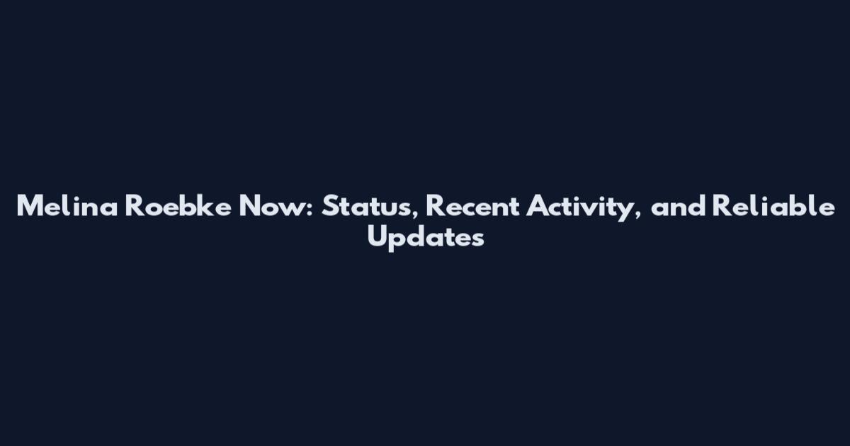 Melina Roebke Now: Status, Recent Activity, and Reliable Updates