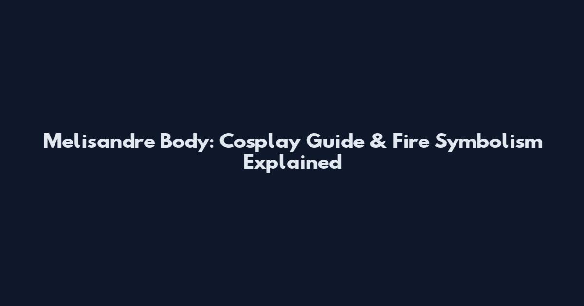 Melisandre Body: Cosplay Guide & Fire Symbolism Explained