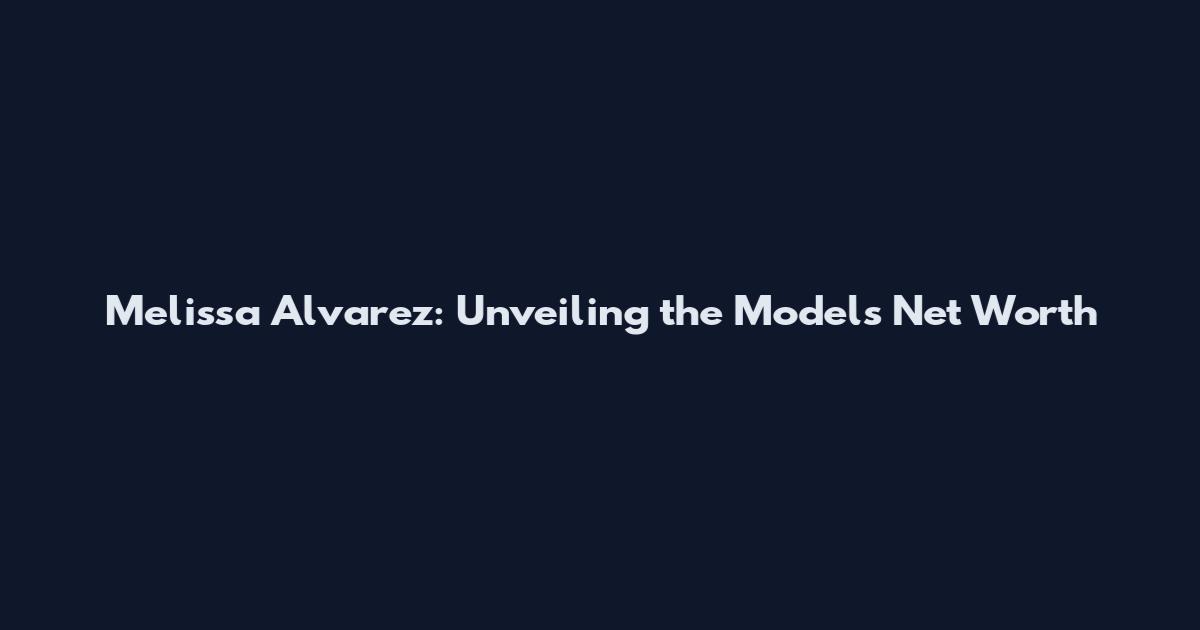 Melissa Alvarez: Unveiling the Model's Net Worth