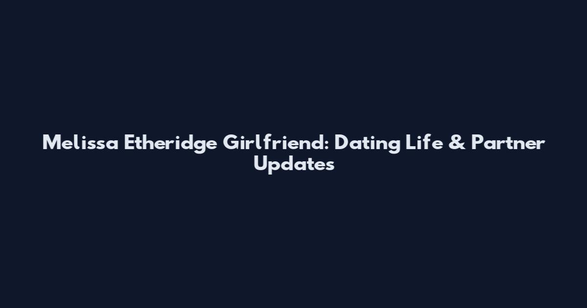 Melissa Etheridge Girlfriend: Dating Life & Partner Updates