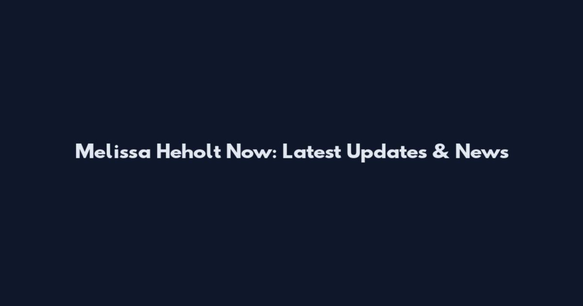 Melissa Heholt Now: Latest Updates & News
