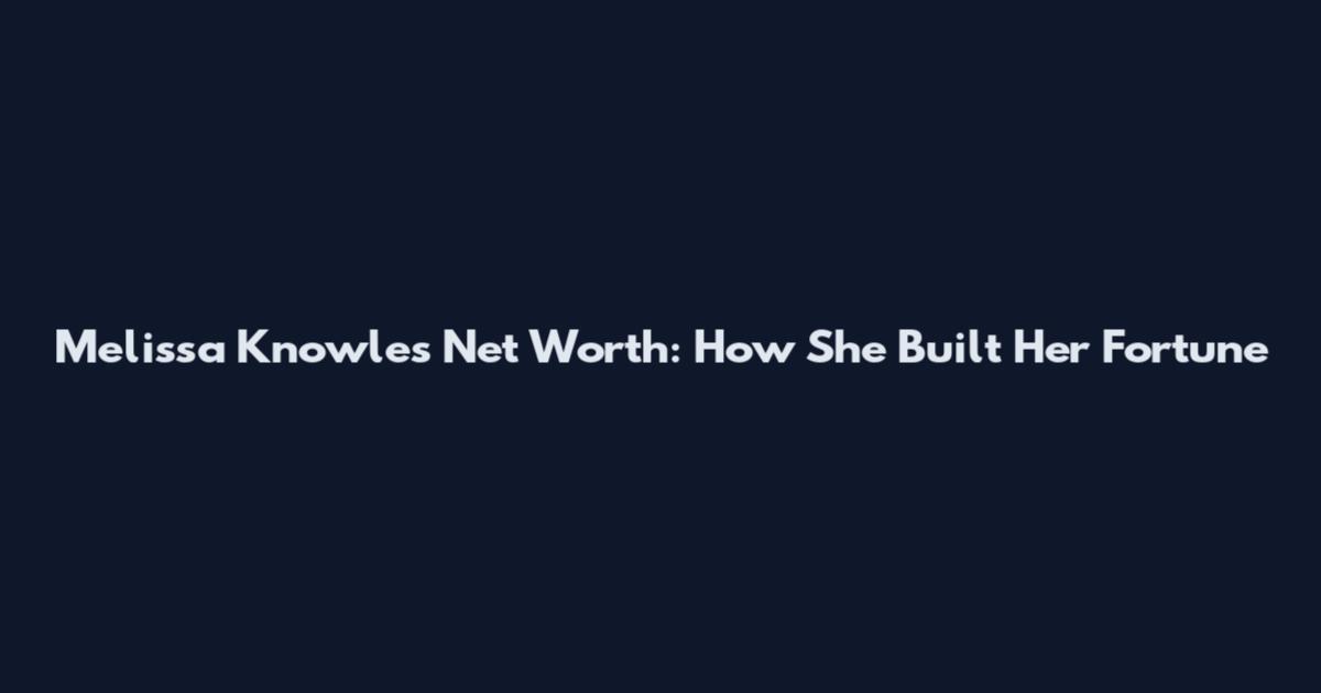 Melissa Knowles Net Worth: How She Built Her Fortune