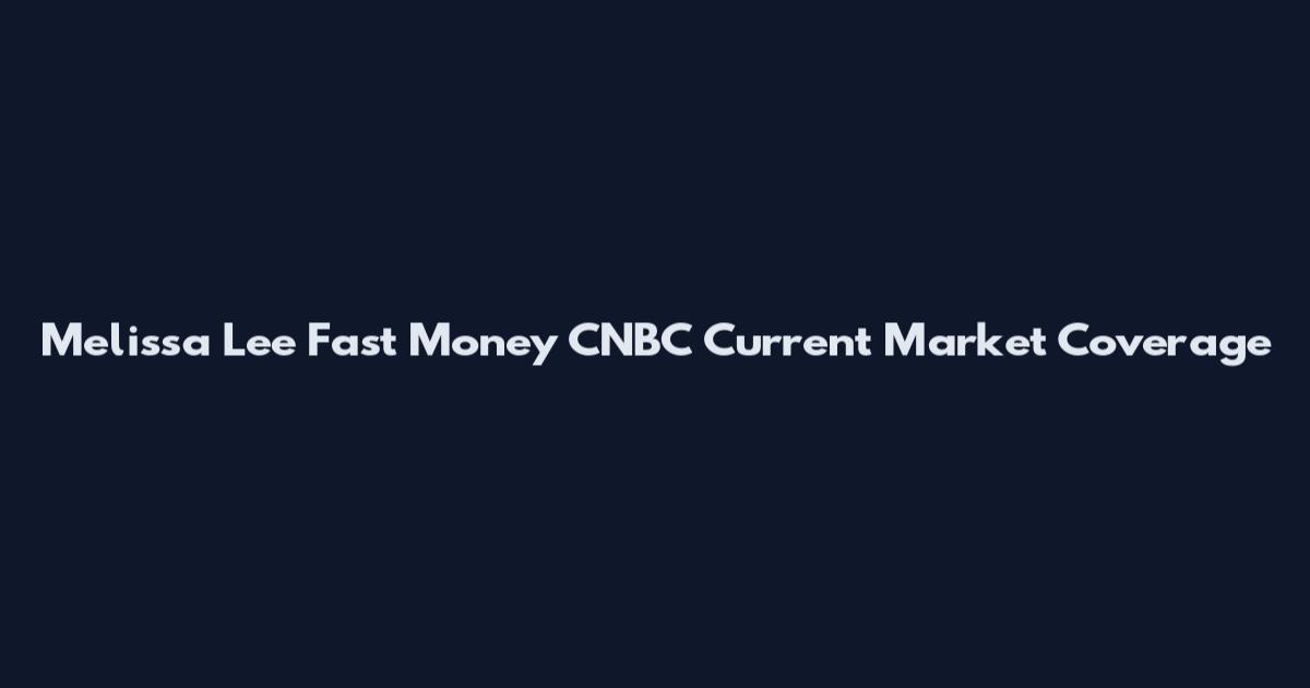 Melissa Lee Fast Money CNBC Current Market Coverage