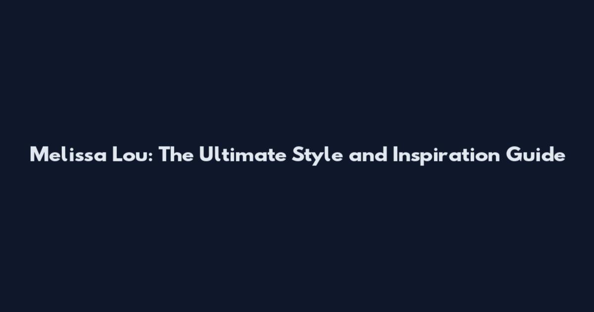 Melissa Lou: The Ultimate Style and Inspiration Guide