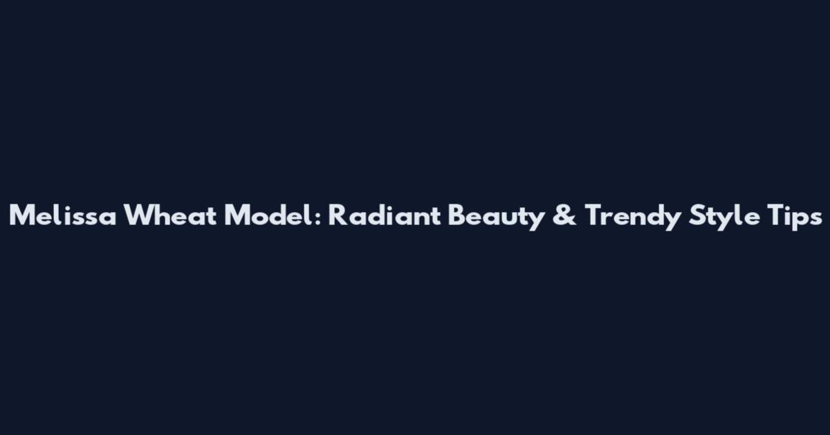 Melissa Wheat Model: Radiant Beauty & Trendy Style Tips
