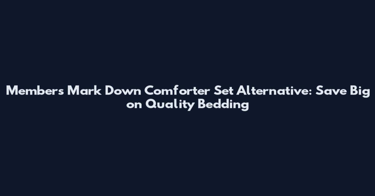 Members Mark Down Comforter Set Alternative: Save Big on Quality Bedding