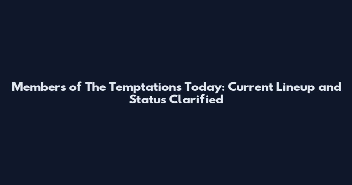 Members of The Temptations Today: Current Lineup and Status Clarified