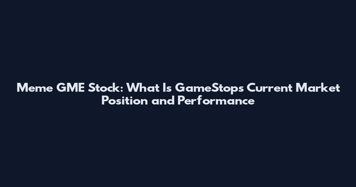 Meme GME Stock: What Is GameStop's Current Market Position and Performance