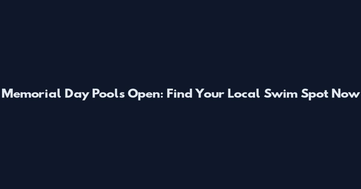 Memorial Day Pools Open: Find Your Local Swim Spot Now