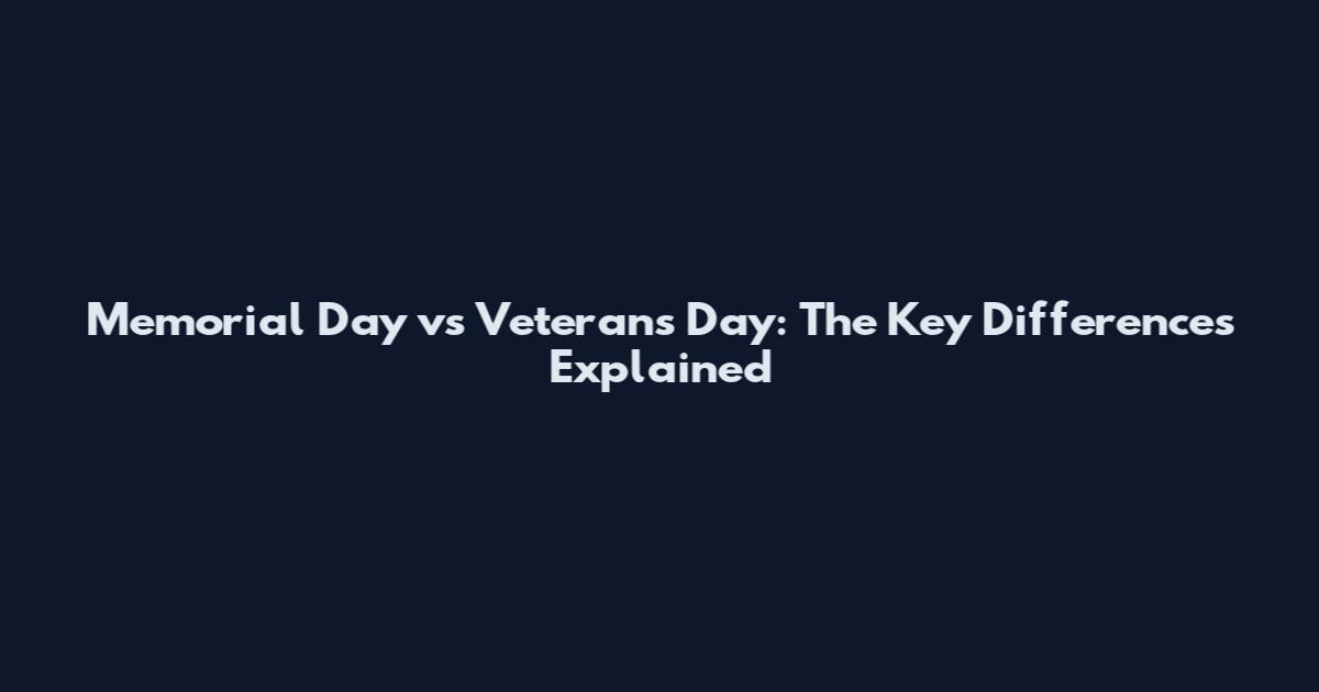 Memorial Day vs Veterans Day: The Key Differences Explained