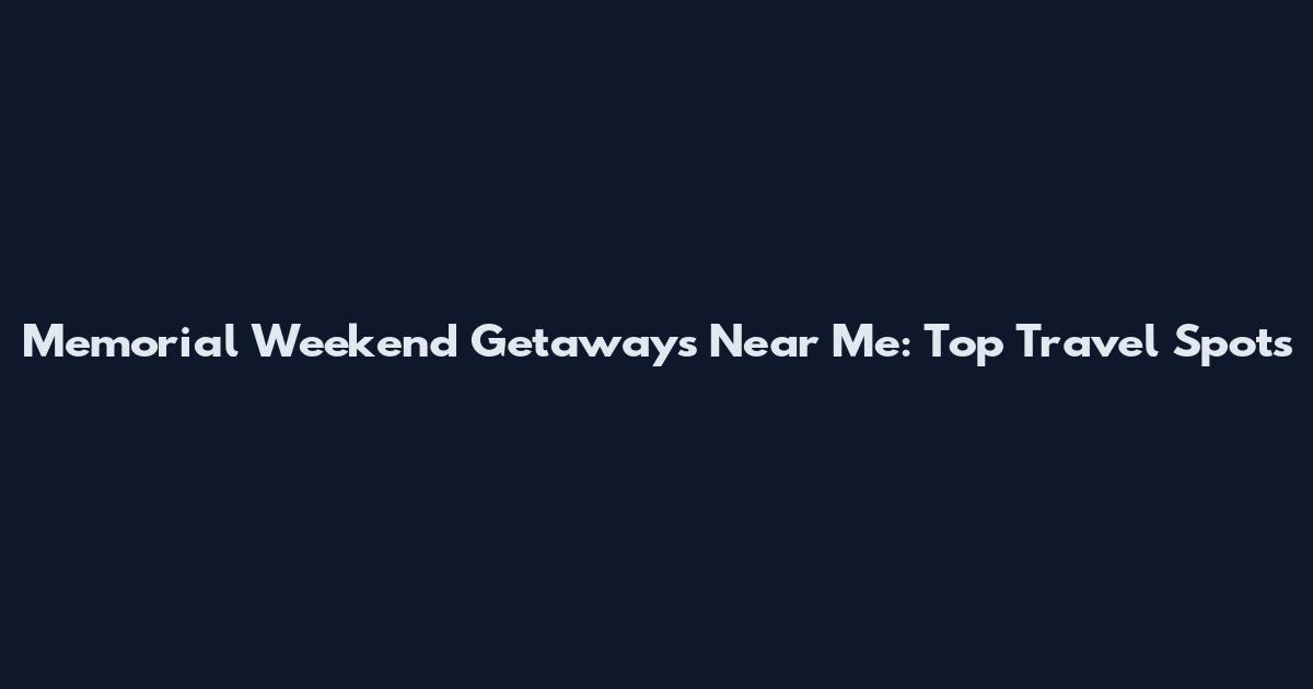 Memorial Weekend Getaways Near Me: Top Travel Spots