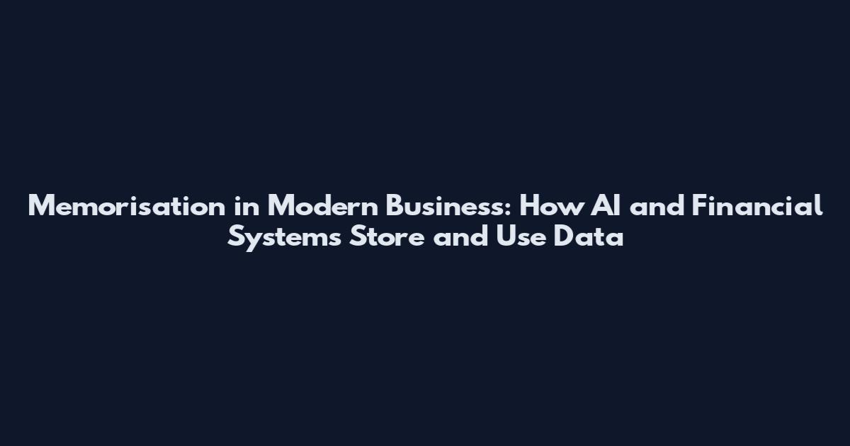 Memorisation in Modern Business: How AI and Financial Systems Store and Use Data