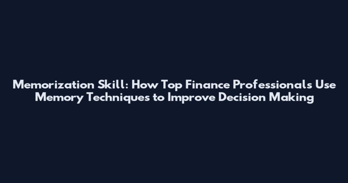 Memorization Skill: How Top Finance Professionals Use Memory Techniques to Improve Decision Making